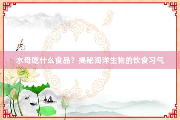 水母吃什么食品？揭秘海洋生物的饮食习气