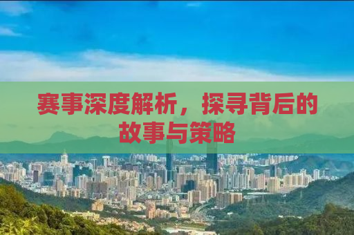 赛事深度解析，探寻背后的故事与策略