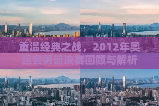 重温经典之战，2012年奥运会男篮决赛回顾与解析