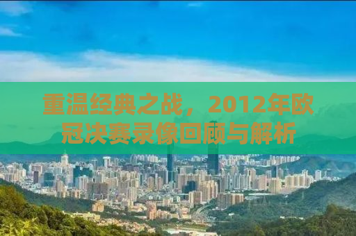 重温经典之战，2012年欧冠决赛录像回顾与解析